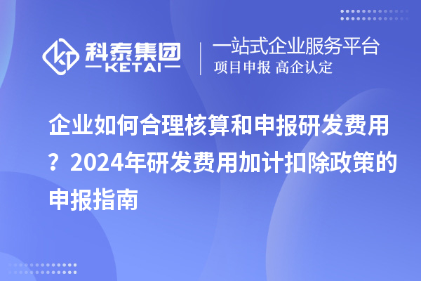 企業(yè)如何合理核算和申報研發(fā)費用？2024年研發(fā)費用加計扣除政策的申報指南