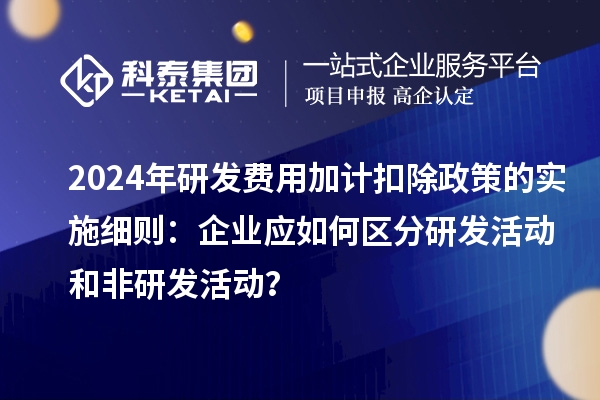 2024年研發(fā)費用加計扣除政策的實施細則：企業(yè)應如何區(qū)分研發(fā)活動和非研發(fā)活動？