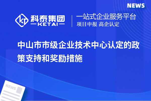 中山市市級企業(yè)技術(shù)中心認(rèn)定的政策支持和獎勵措施