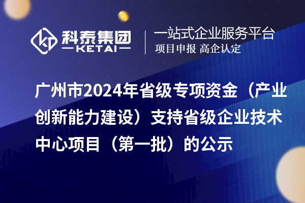 廣州市2024年省級專項資金（產(chǎn)業(yè)創(chuàng)新能力建設(shè)）支持省級企業(yè)技術(shù)中心項目（第一批）的公示