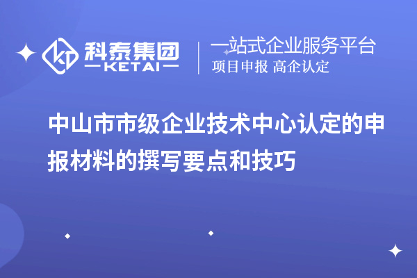 中山市市級企業(yè)技術(shù)中心認定的申報材料的撰寫(xiě)要點(diǎn)和技巧