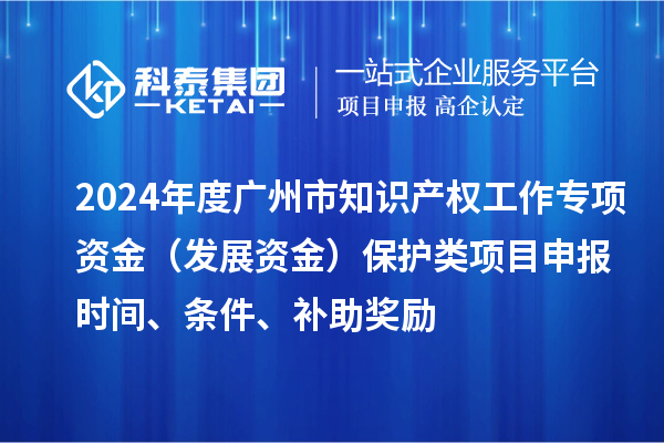 2024年度廣州市知識產(chǎn)權(quán)工作專項資金（發(fā)展資金）保護(hù)類項目申報時間、條件、補(bǔ)助獎勵