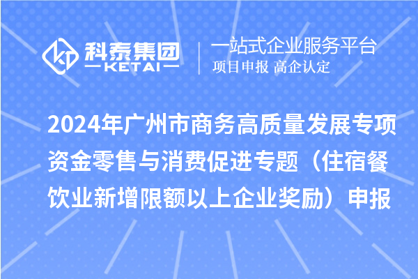 2024年廣州市商務(wù)高質(zhì)量發(fā)展專(zhuān)項資金零售與消費促進(jìn)專(zhuān)題（住宿餐飲業(yè)新增限額以上企業(yè)獎勵）申報時(shí)間、條件、補助