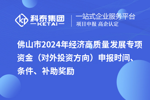 佛山市2024年經(jīng)濟(jì)高質(zhì)量發(fā)展專項(xiàng)資金（對(duì)外投資方向）申報(bào)時(shí)間、條件、補(bǔ)助獎(jiǎng)勵(lì)