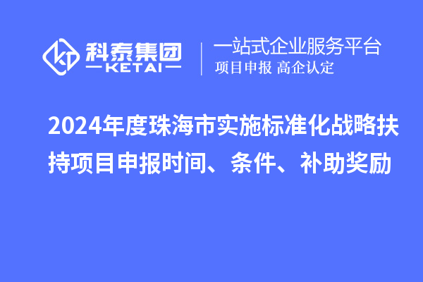 2024年度珠海市實(shí)施標(biāo)準(zhǔn)化戰(zhàn)略扶持項(xiàng)目申報(bào)時(shí)間、條件、補(bǔ)助獎(jiǎng)勵(lì)