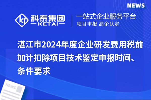 湛江市2024年度企業(yè)研發(fā)費(fèi)用稅前加計(jì)扣除項(xiàng)目技術(shù)鑒定申報(bào)時(shí)間、條件要求