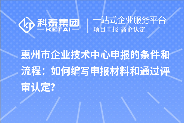 惠州市企業(yè)技術(shù)中心申報(bào)的條件和流程：如何編寫申報(bào)材料和通過評審認(rèn)定？