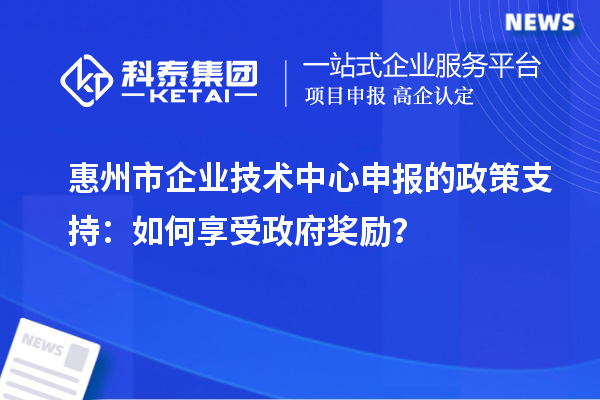 惠州市企業(yè)技術(shù)中心申報(bào)的政策支持：如何享受政府獎勵？