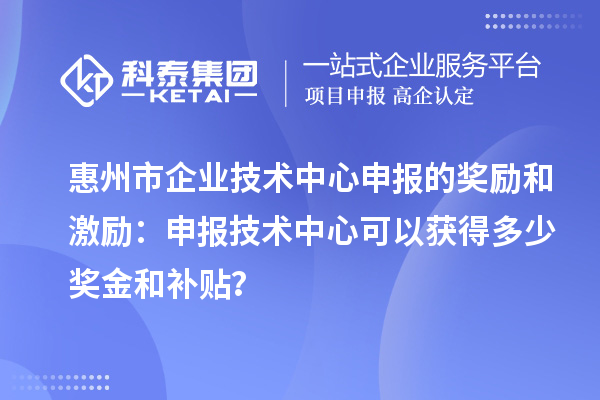 惠州市企業(yè)技術(shù)中心申報(bào)的獎勵和激勵：申報(bào)技術(shù)中心可以獲得多少獎金和補(bǔ)貼？