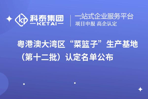 粵港澳大灣區(qū)“菜籃子”生產基地（第十二批）認定名單公布