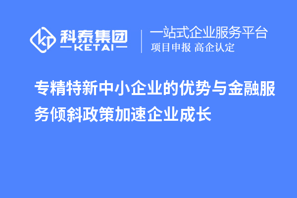 專精特新中小企業(yè)的優(yōu)勢(shì)與金融服務(wù)傾斜政策加速企業(yè)成長