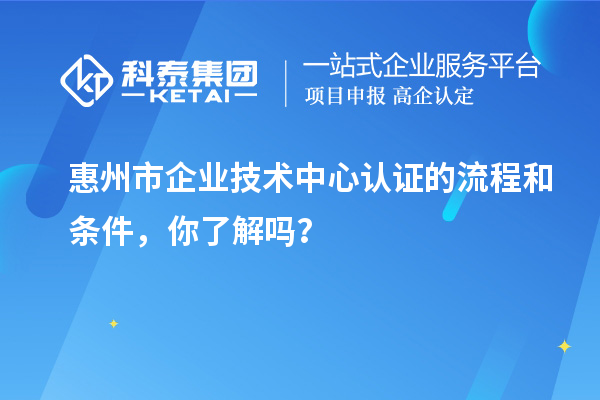 惠州市企業(yè)技術(shù)中心認(rèn)證的流程和條件，你了解嗎？