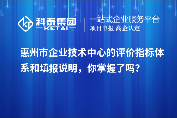 惠州市企業(yè)技術(shù)中心的評價指標(biāo)體系和填報(bào)說明，你掌握了嗎？