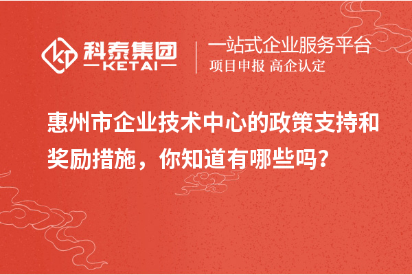 惠州市企業(yè)技術(shù)中心的政策支持和獎勵措施，你知道有哪些嗎？