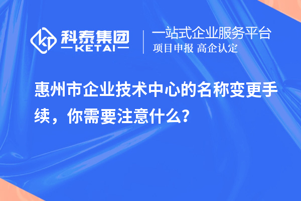 惠州市企業(yè)技術(shù)中心的名稱變更手續(xù)，你需要注意什么？