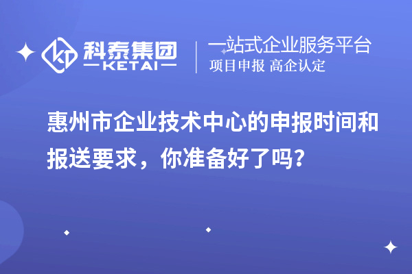 惠州市企業(yè)技術(shù)中心的申報(bào)時間和報(bào)送要求，你準(zhǔn)備好了嗎？