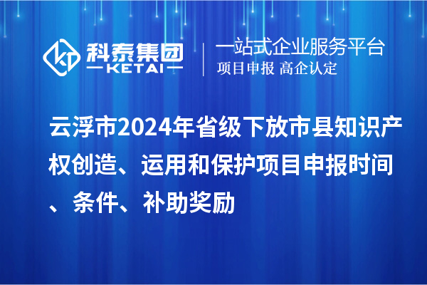 云浮市2024年省級(jí)下放市縣知識(shí)產(chǎn)權(quán)創(chuàng)造、運(yùn)用和保護(hù)項(xiàng)目申報(bào)時(shí)間、條件、補(bǔ)助獎(jiǎng)勵(lì)