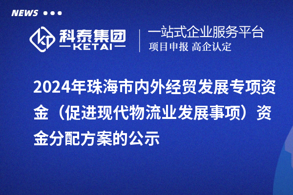 2024年珠海市內(nèi)外經(jīng)貿(mào)發(fā)展專(zhuān)項(xiàng)資金（促進(jìn)現(xiàn)代物流業(yè)發(fā)展事項(xiàng)）資金分配方案的公示