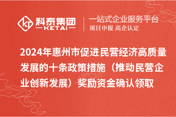 2024年惠州市促進(jìn)民營(yíng)經(jīng)濟高質(zhì)量發(fā)展的十條政策措施（推動(dòng)民營(yíng)企業(yè)創(chuàng  )新發(fā)展）獎勵資金確認領(lǐng)取