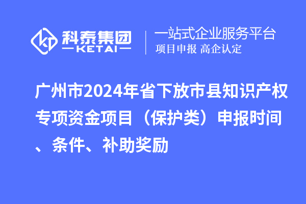 廣州市2024年省下放市縣知識(shí)產(chǎn)權(quán)專項(xiàng)資金項(xiàng)目（保護(hù)類）申報(bào)時(shí)間、條件、補(bǔ)助獎(jiǎng)勵(lì)