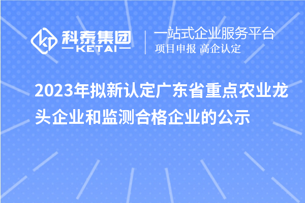 2023年擬新認定廣東省重點(diǎn)農業(yè)龍頭企業(yè)和監測合格企業(yè)的公示