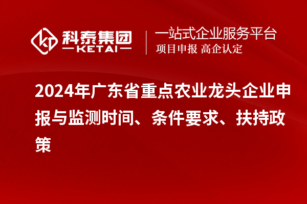 2024年廣東省重點(diǎn)農(nóng)業(yè)龍頭企業(yè)申報(bào)與監(jiān)測(cè)時(shí)間、條件要求、扶持政策