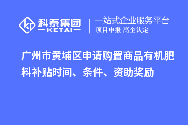 廣州市黃埔區(qū)申請購置商品有機(jī)肥料補(bǔ)貼時(shí)間、條件、資助獎(jiǎng)勵(lì)