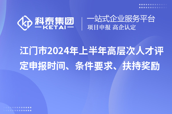 江門(mén)市2024年上半年高層次人才評定申報時(shí)間、條件要求、扶持獎勵