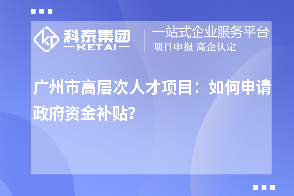 廣州市高層次人才項(xiàng)目：如何申請(qǐng)政府資金補(bǔ)貼？