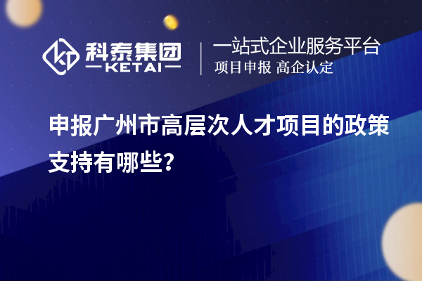 申報(bào)廣州市高層次人才項(xiàng)目的政策支持有哪些？