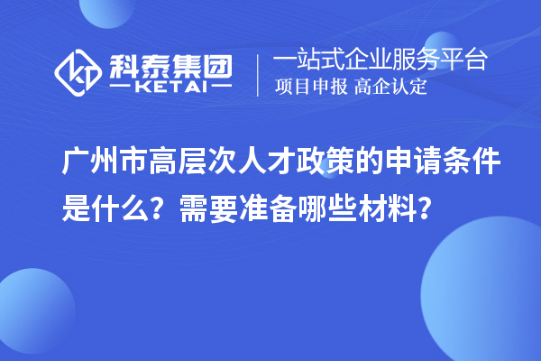 廣州市高層次人才政策的申請(qǐng)條件是什么？需要準(zhǔn)備哪些材料？