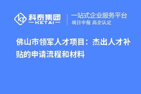 佛山市領(lǐng)軍人才項(xiàng)目：杰出人才補(bǔ)貼的申請(qǐng)流程和材料