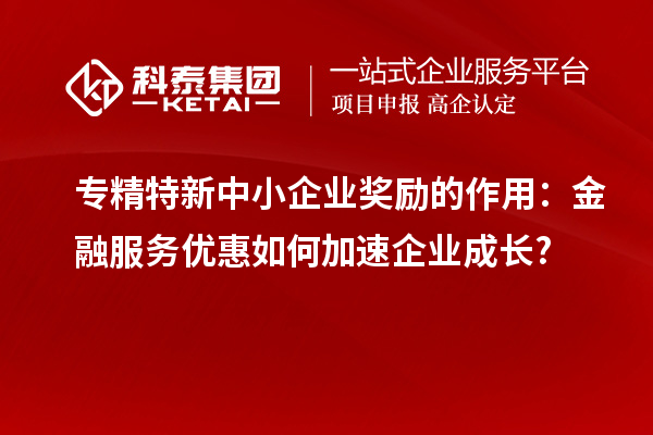 專精特新中小企業(yè)獎勵的作用：金融服務優(yōu)惠如何加速企業(yè)成長?