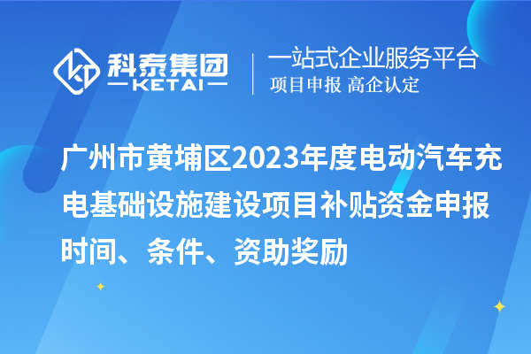 廣州市黃埔區(qū)2023年度電動(dòng)汽車(chē)充電基礎(chǔ)設(shè)施建設(shè)項(xiàng)目補(bǔ)貼資金申報(bào)時(shí)間、條件、資助獎(jiǎng)勵(lì)