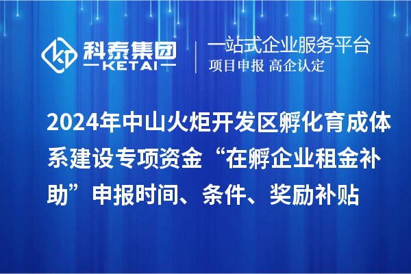 2024年中山火炬開發(fā)區(qū)孵化育成體系建設(shè)專項(xiàng)資金“在孵企業(yè)租金補(bǔ)助”申報(bào)時(shí)間、條件、獎(jiǎng)勵(lì)補(bǔ)貼