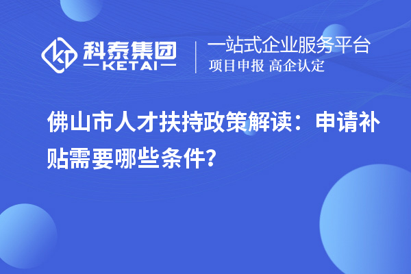 佛山市人才扶持政策解讀：申請(qǐng)補(bǔ)貼需要哪些條件？