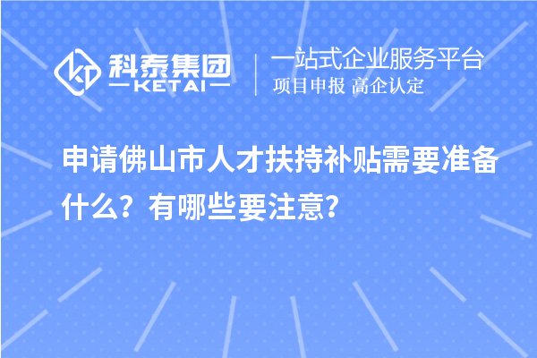 申請(qǐng)佛山市人才扶持補(bǔ)貼需要準(zhǔn)備什么？有哪些要注意？