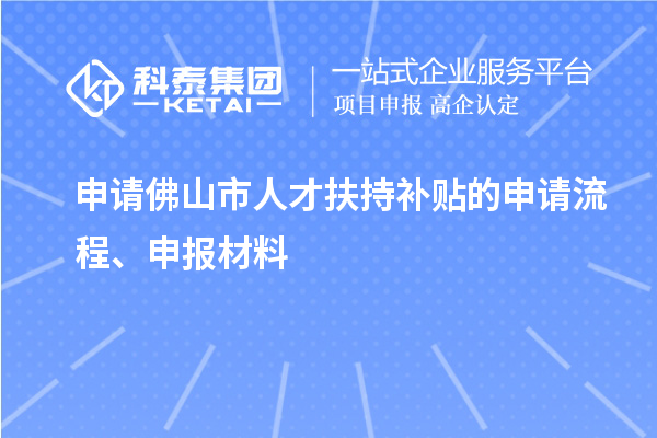 申請(qǐng)佛山市人才扶持補(bǔ)貼的申請(qǐng)流程、申報(bào)材料