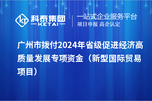 廣州市撥付2024年省級促進(jìn)經(jīng)濟高質(zhì)量發(fā)展專(zhuān)項資金（新型國際貿易項目）