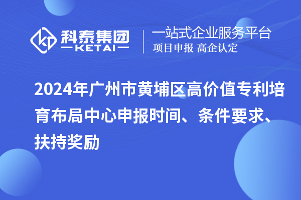 2024年廣州市黃埔區(qū)高價(jià)值專利培育布局中心申報(bào)時(shí)間、條件要求、扶持獎(jiǎng)勵(lì)