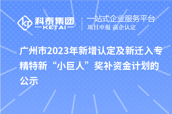 廣州市2023年新增認(rèn)定及新遷入專(zhuān)精特新“小巨人”獎(jiǎng)補(bǔ)資金計(jì)劃的公示