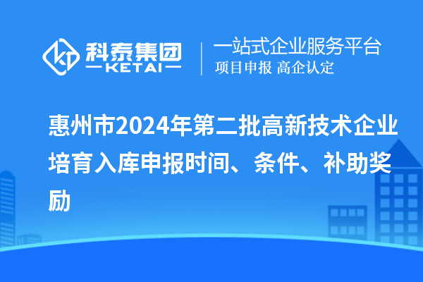 惠州市2024年第二批高新技術(shù)企業(yè)培育入庫申報時間、條件、補助獎勵