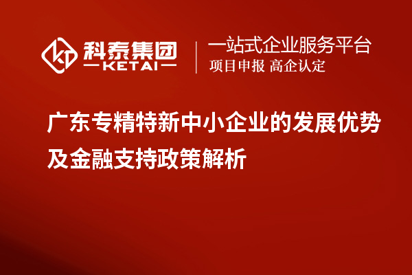 廣東專精特新中小企業(yè)的發(fā)展優(yōu)勢(shì)及金融支持政策解析