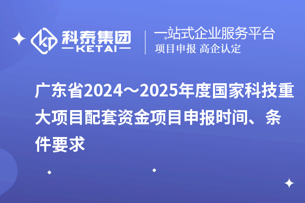 廣東省2024～2025年度國家科技重大項目配套資金<a href=http://qiyeqqexmail.cn/shenbao.html target=_blank class=infotextkey>項目申報</a>時(shí)間、條件要求