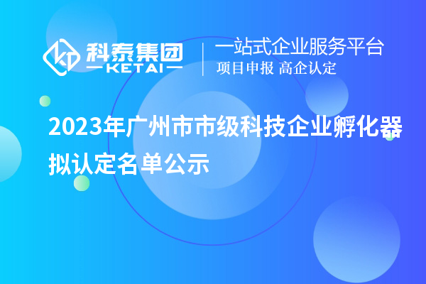 2023年廣州市市級(jí)科技企業(yè)孵化器擬認(rèn)定名單公示