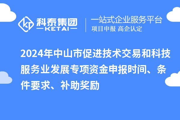 2024年中山市促進(jìn)技術(shù)交易和科技服務(wù)業(yè)發(fā)展專項(xiàng)資金申報時間、條件要求、補(bǔ)助獎勵