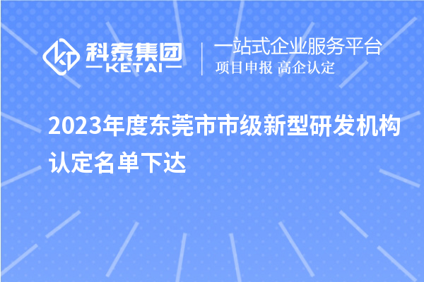 2023年度東莞市市級新型研發(fā)機構認定名單下達