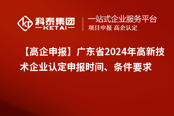 【高企申報】廣東省2024年高新技術(shù)企業(yè)認定申報時間、條件要求