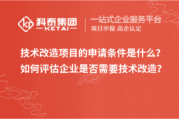 技術改造項目的申請條件是什么？如何評估企業(yè)是否需要技術改造？