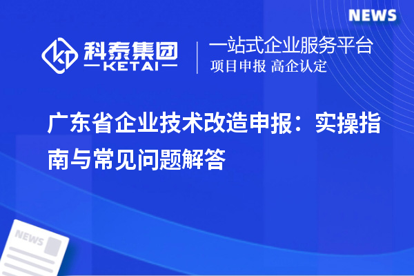 廣東省企業(yè)技術改造申報：實操指南與常見問題解答